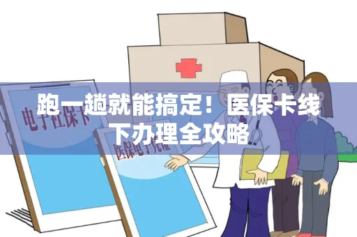 跑一趟就能搞定！医保卡线下办理全攻略
